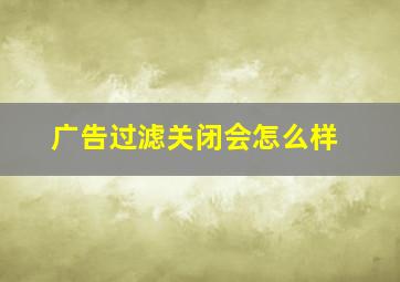 广告过滤关闭会怎么样