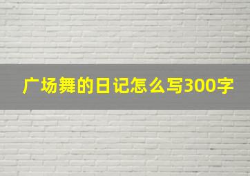 广场舞的日记怎么写300字