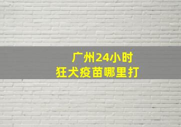 广州24小时狂犬疫苗哪里打