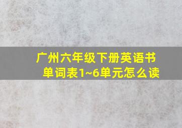 广州六年级下册英语书单词表1~6单元怎么读