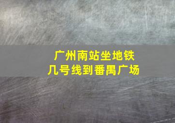 广州南站坐地铁几号线到番禺广场