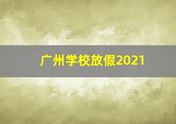 广州学校放假2021