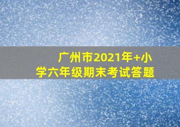 广州市2021年+小学六年级期末考试答题