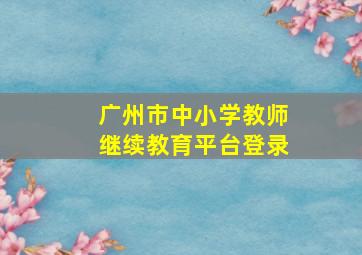 广州市中小学教师继续教育平台登录