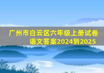 广州市白云区六年级上册试卷语文答案2024到2025