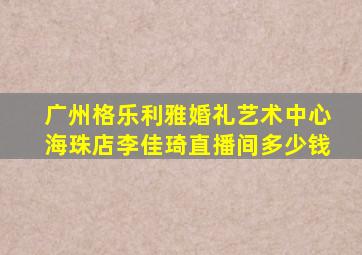 广州格乐利雅婚礼艺术中心海珠店李佳琦直播间多少钱