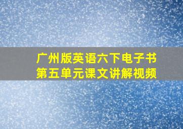 广州版英语六下电子书第五单元课文讲解视频