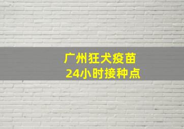 广州狂犬疫苗24小时接种点