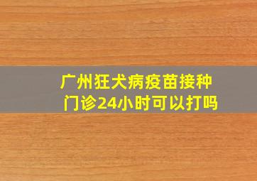 广州狂犬病疫苗接种门诊24小时可以打吗