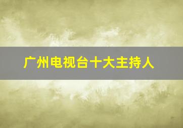 广州电视台十大主持人