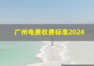 广州电费收费标准2024