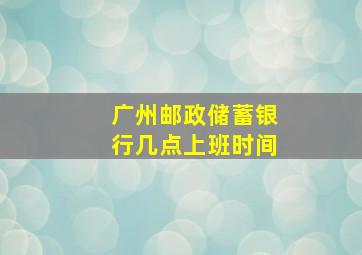 广州邮政储蓄银行几点上班时间