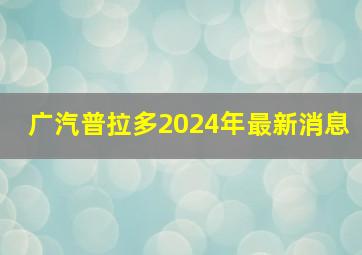 广汽普拉多2024年最新消息