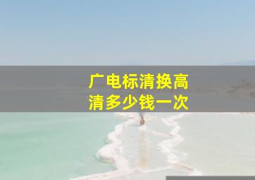 广电标清换高清多少钱一次