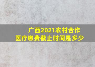 广西2021农村合作医疗缴费截止时间是多少