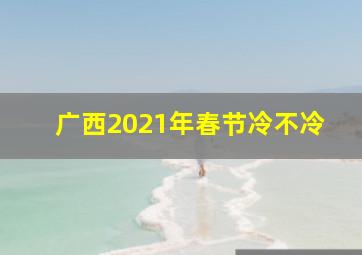 广西2021年春节冷不冷