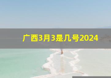 广西3月3是几号2024