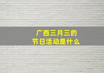 广西三月三的节日活动是什么