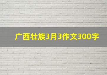 广西壮族3月3作文300字