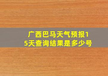 广西巴马天气预报15天查询结果是多少号