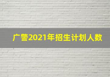 广警2021年招生计划人数