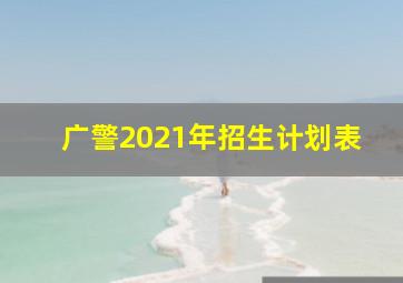 广警2021年招生计划表