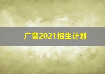 广警2021招生计划