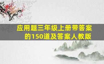 应用题三年级上册带答案的150道及答案人教版