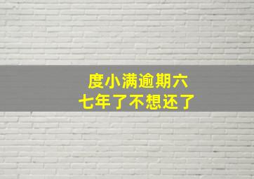 度小满逾期六七年了不想还了