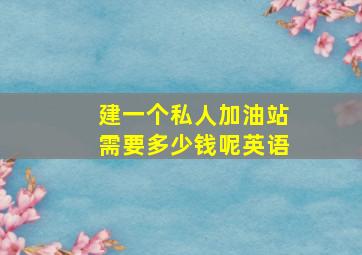 建一个私人加油站需要多少钱呢英语