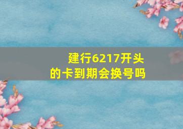 建行6217开头的卡到期会换号吗