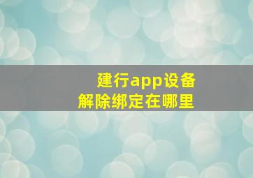 建行app设备解除绑定在哪里