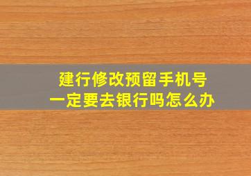 建行修改预留手机号一定要去银行吗怎么办