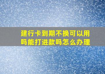 建行卡到期不换可以用吗能打进款吗怎么办理