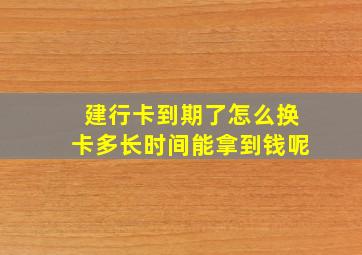 建行卡到期了怎么换卡多长时间能拿到钱呢