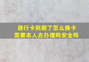 建行卡到期了怎么换卡需要本人去办理吗安全吗