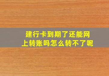 建行卡到期了还能网上转账吗怎么转不了呢