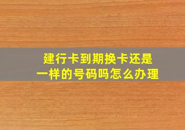 建行卡到期换卡还是一样的号码吗怎么办理