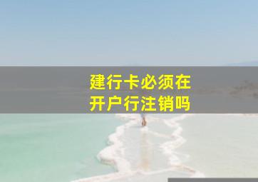 建行卡必须在开户行注销吗