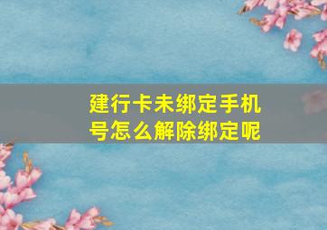 建行卡未绑定手机号怎么解除绑定呢