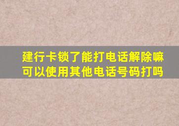 建行卡锁了能打电话解除嘛可以使用其他电话号码打吗