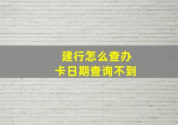 建行怎么查办卡日期查询不到