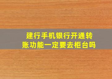 建行手机银行开通转账功能一定要去柜台吗