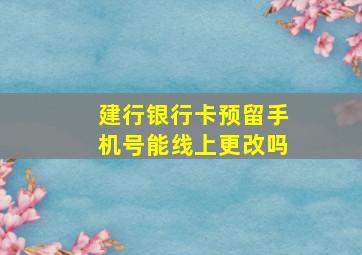 建行银行卡预留手机号能线上更改吗