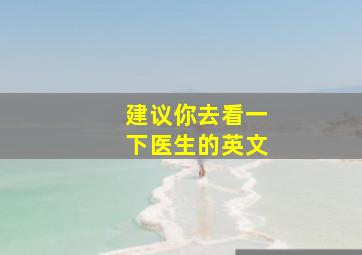 建议你去看一下医生的英文