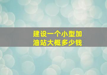 建设一个小型加油站大概多少钱