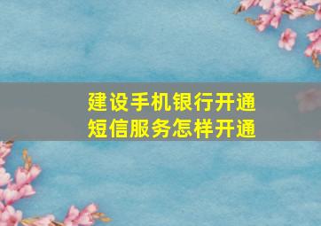 建设手机银行开通短信服务怎样开通