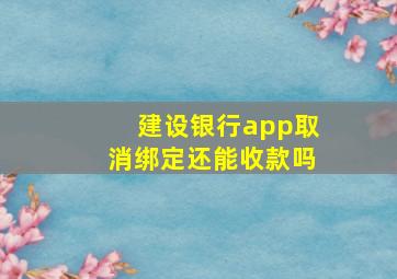 建设银行app取消绑定还能收款吗