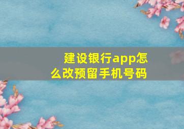 建设银行app怎么改预留手机号码