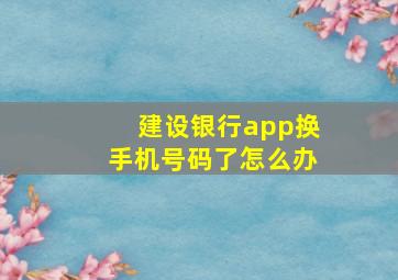 建设银行app换手机号码了怎么办